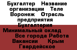 Бухгалтер › Название организации ­ Теле2-Воронеж › Отрасль предприятия ­ Бухгалтерия › Минимальный оклад ­ 31 000 - Все города Работа » Вакансии   . Крым,Гвардейское